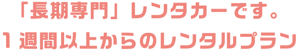 「長期専門」レンタカーです。1週間以上からのレンタルプラン